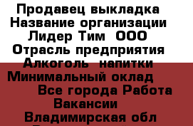 Продавец выкладка › Название организации ­ Лидер Тим, ООО › Отрасль предприятия ­ Алкоголь, напитки › Минимальный оклад ­ 28 000 - Все города Работа » Вакансии   . Владимирская обл.,Вязниковский р-н